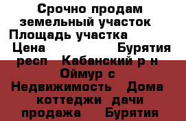 Срочно продам земельный участок › Площадь участка ­ 7 000 › Цена ­ 2 500 000 - Бурятия респ., Кабанский р-н, Оймур с. Недвижимость » Дома, коттеджи, дачи продажа   . Бурятия респ.